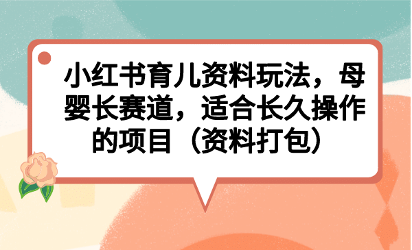 小红书育儿资料玩法，母婴长赛道，适合长久操作的项目（资料打包）-学知网