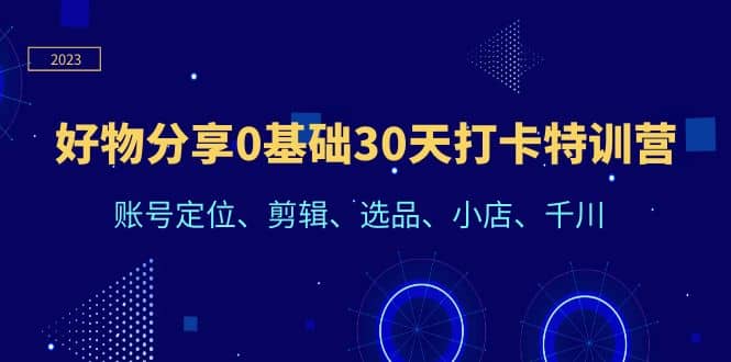 好物分享0基础30天打卡特训营：账号定位、剪辑、选品、小店、千川-学知网