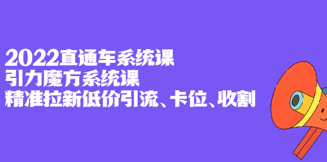 2022直通车系统课+引力魔方系统课，精准拉新低价引流、卡位、收割-学知网