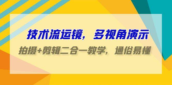 技术流-运镜，多视角演示，拍摄+剪辑二合一教学，通俗易懂（70节课）-学知网