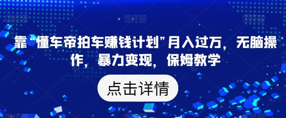靠“懂车帝拍车赚钱计划”月入过万，无脑操作，暴力变现，保姆教学【揭秘】-学知网