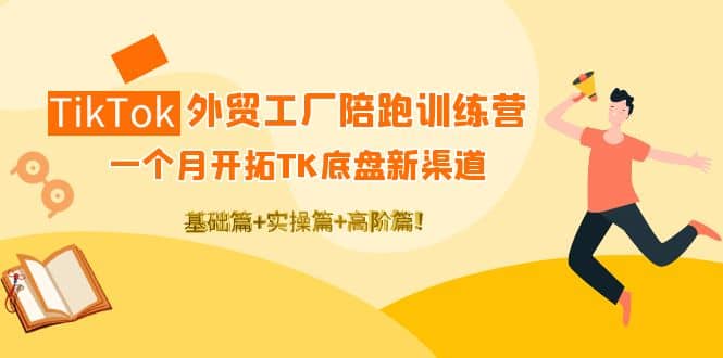 TikTok外贸工厂陪跑训练营：一个月开拓TK底盘新渠道 基础+实操+高阶篇-学知网