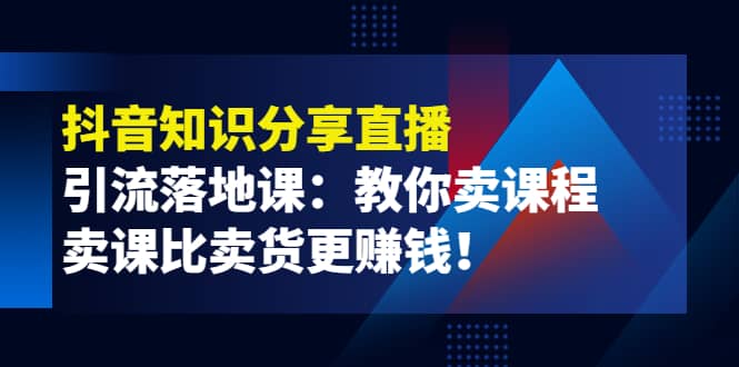 《抖音知识分享直播》引流落地课：教你卖课程，卖课比卖货更赚钱-学知网