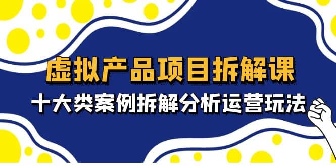 虚拟产品项目拆解课，十大类案例拆解分析运营玩法（11节课）-学知网