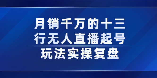 月销千万的十三行无人直播起号玩法实操复盘分享-学知网