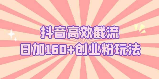 抖音高效截流日加160+创业粉玩法：详细操作实战演示！-学知网