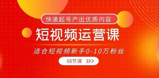 短视频运营课，适合短视频新手0-10万粉丝，快速起号产出优质内容（68节课）-学知网