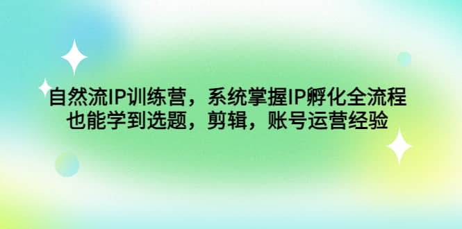 自然流IP训练营，系统掌握IP孵化全流程，也能学到选题，剪辑，账号运营经验-学知网