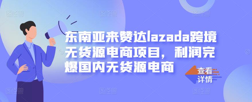 东南亚来赞达lazada跨境无货源电商项目，利润完爆国内无货源电商-学知网