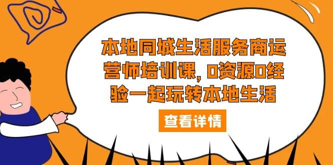 本地同城生活服务商运营师培训课，0资源0经验一起玩转本地生活-学知网