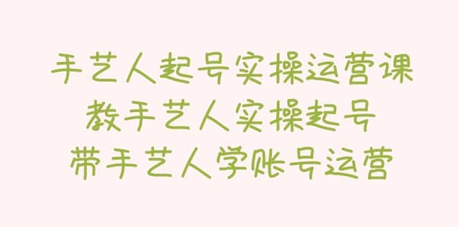 手艺人起号实操运营课，教手艺人实操起号，带手艺人学账号运营-学知网