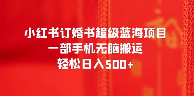 小红书订婚书超级蓝海项目，一部手机无脑搬运，轻松日入500+-学知网