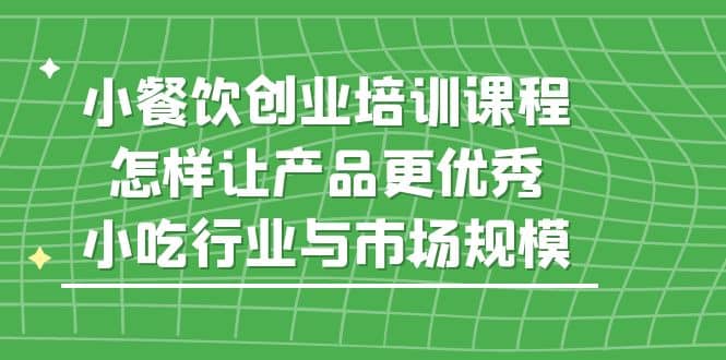 小餐饮创业培训课程，怎样让产品更优秀，小吃行业与市场规模-学知网