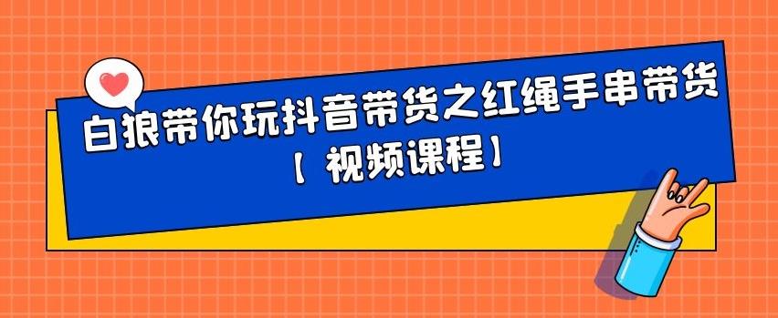 白狼带你玩抖音带货之红绳手串带货【视频课程】-学知网