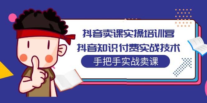 抖音卖课实操培训营：抖音知识付费实战技术，手把手实战课-学知网