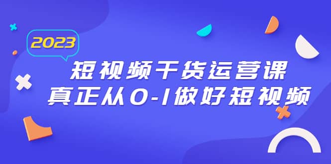 2023短视频干货·运营课，真正从0-1做好短视频（30节课）-学知网