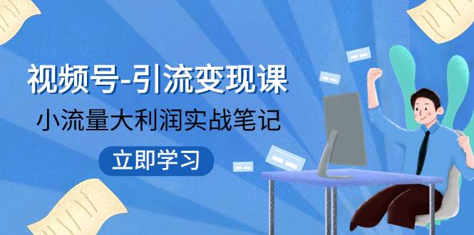 视频号-引流变现课：小流量大利润实战笔记  冲破传统思维 重塑品牌格局!-学知网