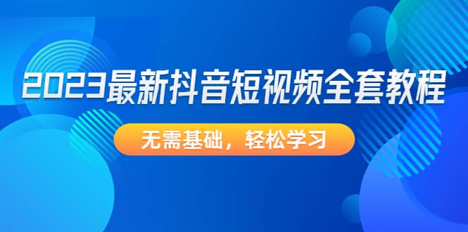 2023最新抖音短视频全套教程，无需基础，轻松学习-学知网