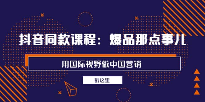 抖音同款课程：爆品那点事儿，用国际视野做中国营销（20节课）-学知网