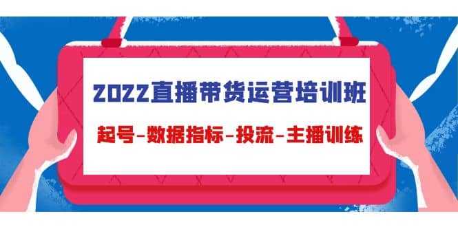 2022直播带货运营培训班：起号-数据指标-投流-主播训练（15节）-学知网