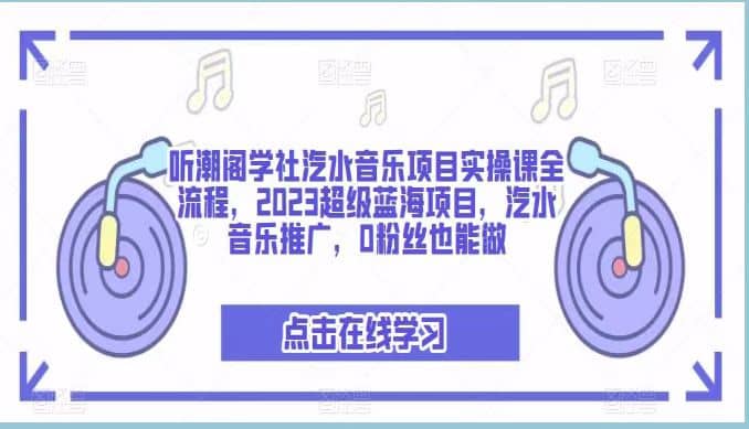 听潮阁学社汽水音乐项目实操课全流程，2023超级蓝海项目，汽水音乐推广，0粉丝也能做-学知网