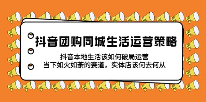 抖音团购同城生活运营策略，抖音本地生活该如何破局，实体店该何去何从-学知网