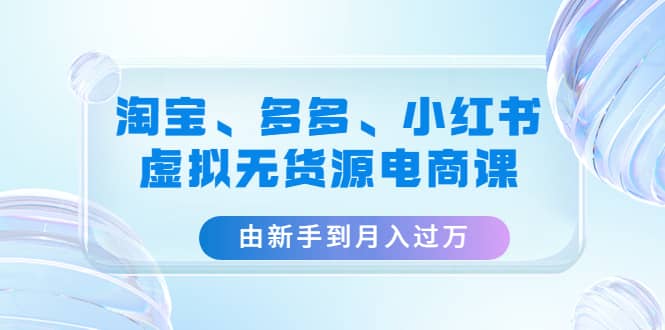 淘宝、多多、小红书-虚拟无货源电商课（3套课程）-学知网