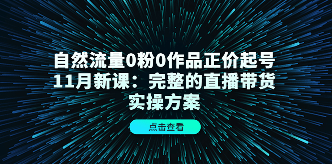 自然流量0粉0作品正价起号11月新课：完整的直播带货实操方案-学知网