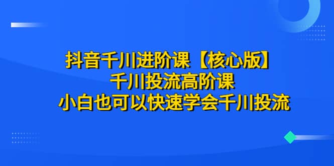 抖音千川进阶课【核心版】 千川投流高阶课 小白也可以快速学会千川投流-学知网