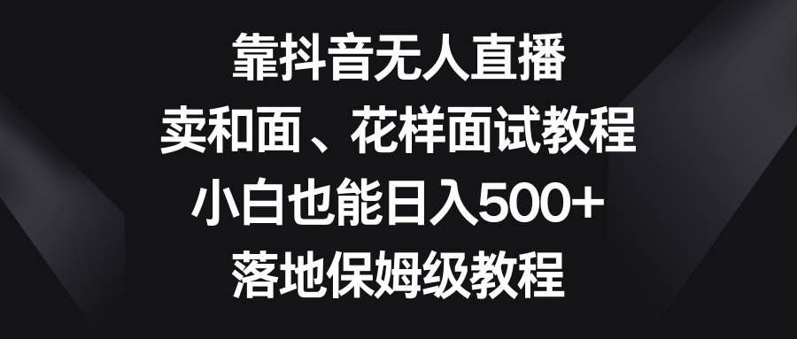 靠抖音无人直播，卖和面、花样面试教程，小白也能日入500+，落地保姆级教程-学知网