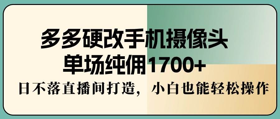 多多硬改手机摄像头，单场纯佣1700+，日不落直播间打造，小白也能轻松操作-学知网