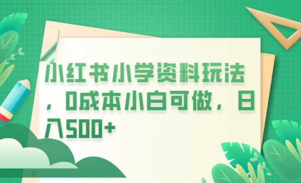 小红书小学资料玩法，0成本小白可做日入500+（教程+资料）-学知网