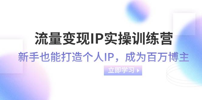 流量变现-IP实操训练营：新手也能打造个人IP，成为百万博主（46节课）-学知网