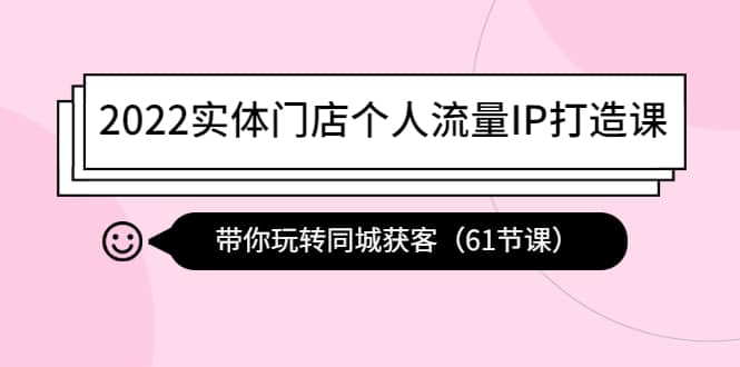 2022实体门店个人流量IP打造课：带你玩转同城获客（61节课）-学知网