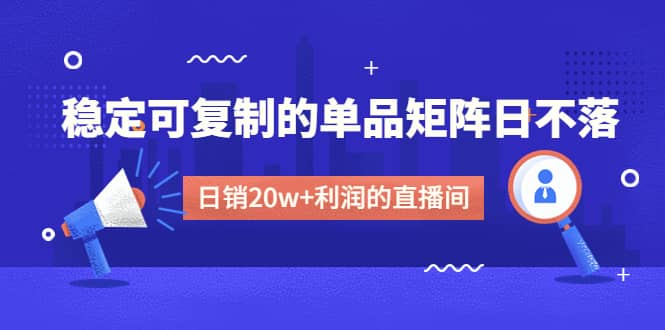 某电商线下课程，稳定可复制的单品矩阵日不落，做一个日销20w+利润的直播间-学知网