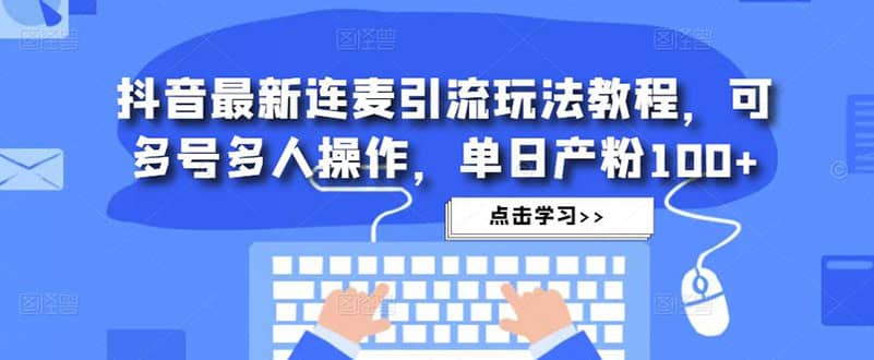 抖音最新连麦引流玩法教程，可多号多人操作-学知网