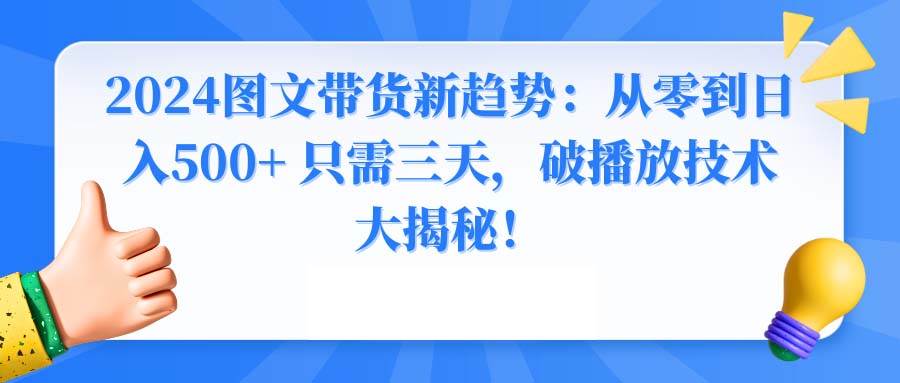 2024图文带货新趋势：从零到日入500+ 只需三天，破播放技术大揭秘！-学知网