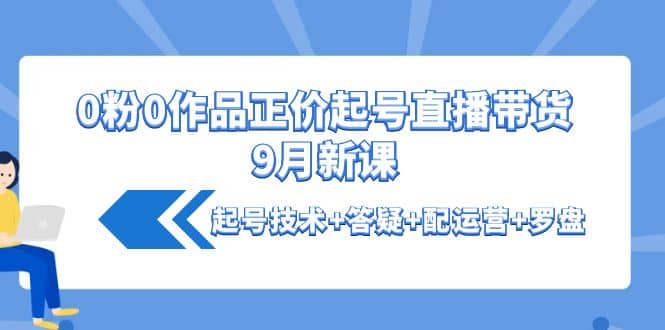 0粉0作品正价起号直播带货9月新课：起号技术+答疑+配运营+罗盘-学知网