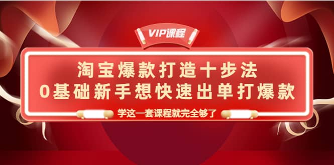 淘宝爆款打造十步法，0基础新手想快速出单打爆款，学这一套课程就完全够了-学知网