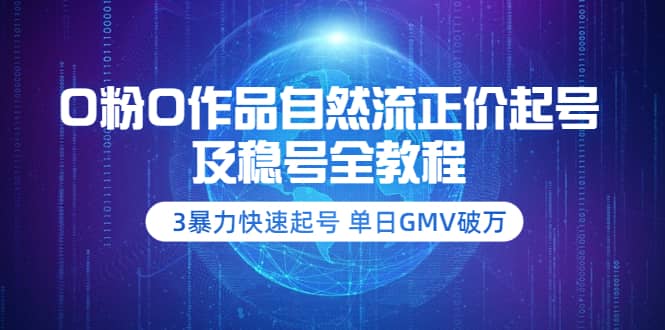 0粉0作品自然流正价起号及稳号全教程：3暴力快速起号 单日GMV破万-价值2980-学知网