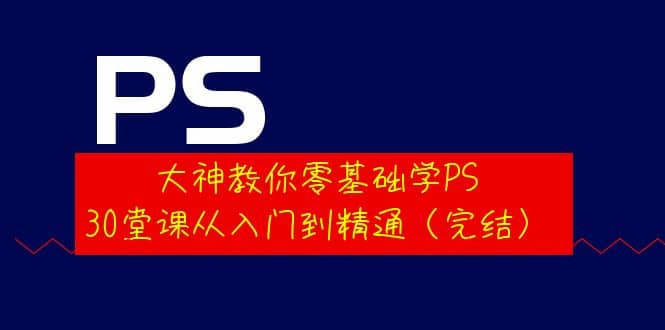 大神教你零基础学PS，30堂课从入门到精通（完结）-学知网