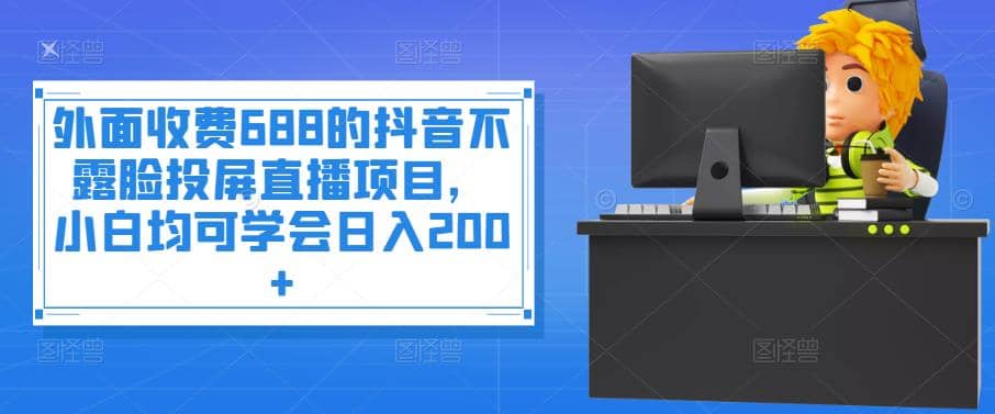 外面收费688的抖音不露脸投屏直播项目，小白均可学会日入200+-学知网