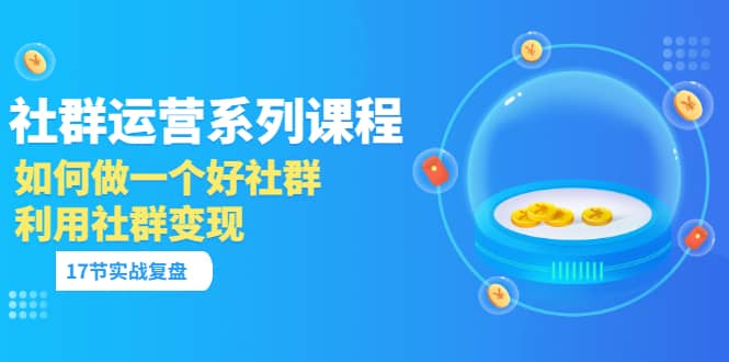 「社群运营系列课程」如何做一个好社群，利用社群变现（17节实战复盘）-学知网