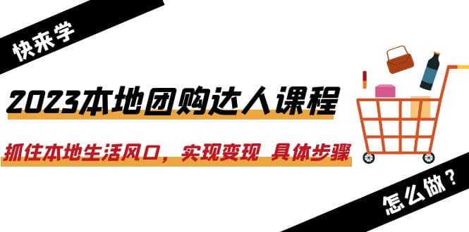 2023本地团购达人课程：抓住本地生活风口，实现变现 具体步骤（22节课）-学知网