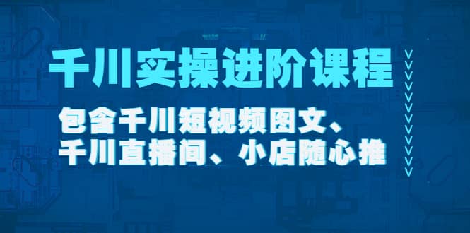 千川实操进阶课程（11月更新）包含千川短视频图文、千川直播间、小店随心推-学知网