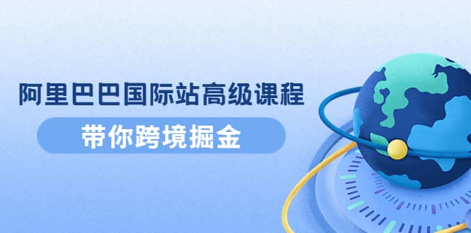 阿里巴巴国际站高级课程：带你跨境掘金，选品+优化+广告+推广-学知网