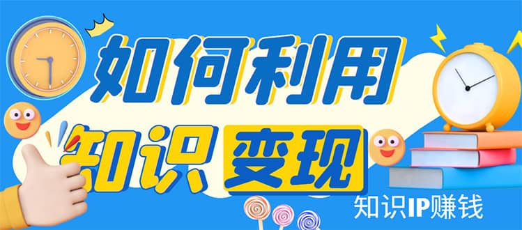 知识IP变现训练营：手把手带你如何做知识IP赚钱，助你逆袭人生-学知网