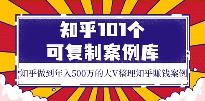 知乎101个可复制案例库，知乎做到年入500万的大V整理知乎賺钱案例-学知网