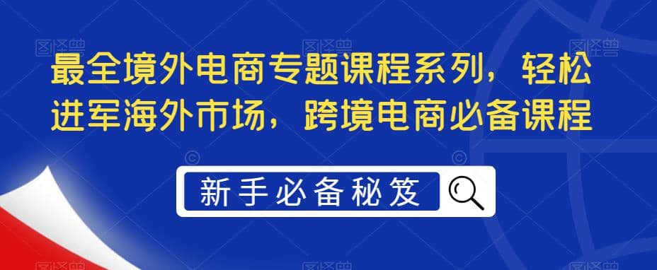 最全境外电商专题课程系列，轻松进军海外市场，跨境电商必备课程-学知网