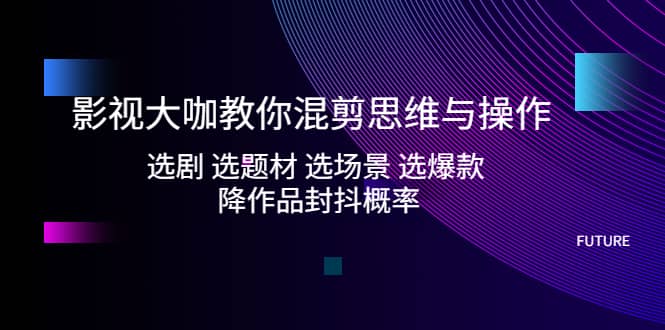 影视大咖教你混剪思维与操作：选剧 选题材 选场景 选爆款 降作品封抖概率-学知网